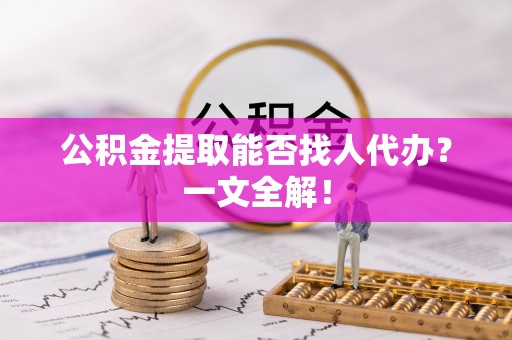 巴音郭楞公积金提取能否找人代办？一文全解！
