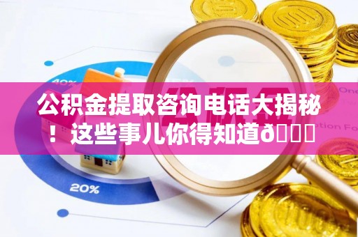 巴音郭楞公积金提取咨询电话大揭秘！这些事儿你得知道😎