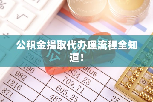 巴音郭楞公积金提取代办理流程全知道！