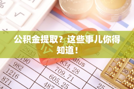 巴音郭楞公积金提取？这些事儿你得知道！