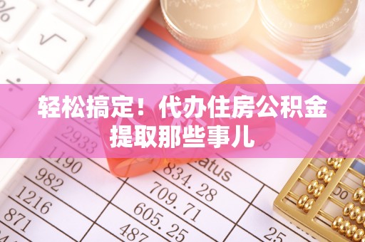 巴音郭楞轻松搞定！代办住房公积金提取那些事儿