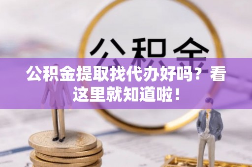 巴音郭楞公积金提取找代办好吗？看这里就知道啦！