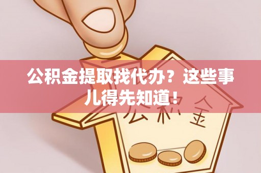 巴音郭楞公积金提取找代办？这些事儿得先知道！