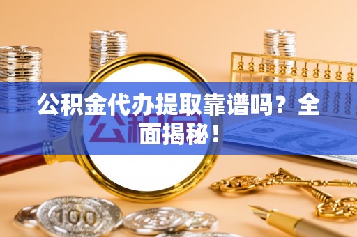 巴音郭楞公积金代办提取靠谱吗？全面揭秘！