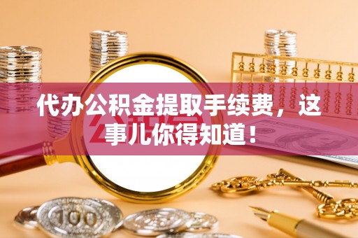 巴音郭楞代办公积金提取手续费，这事儿你得知道！
