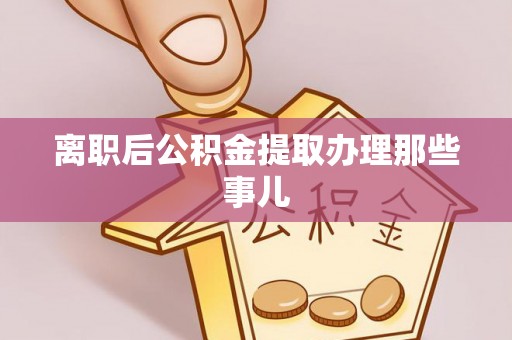 巴音郭楞离职后公积金提取办理那些事儿