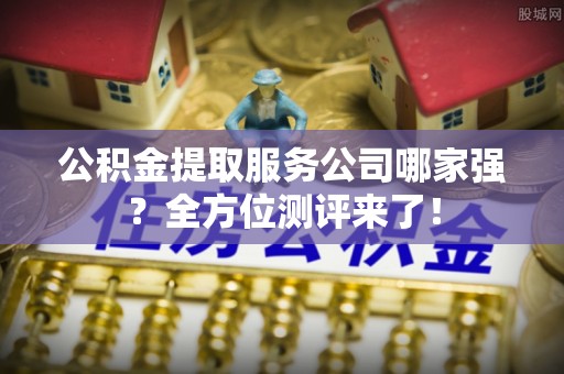 巴音郭楞公积金提取服务公司哪家强？全方位测评来了！