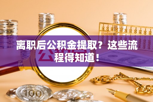 巴音郭楞离职后公积金提取？这些流程得知道！