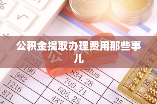 巴音郭楞公积金提取办理费用那些事儿