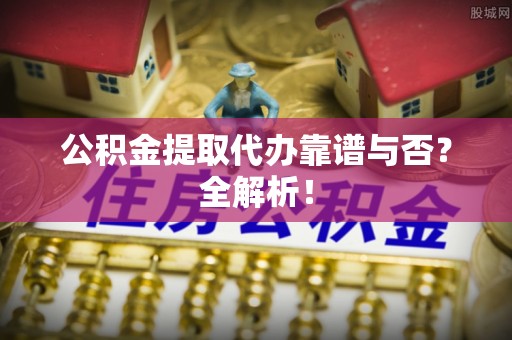 巴音郭楞公积金提取代办靠谱与否？全解析！