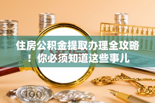 巴音郭楞住房公积金提取办理全攻略！你必须知道这些事儿