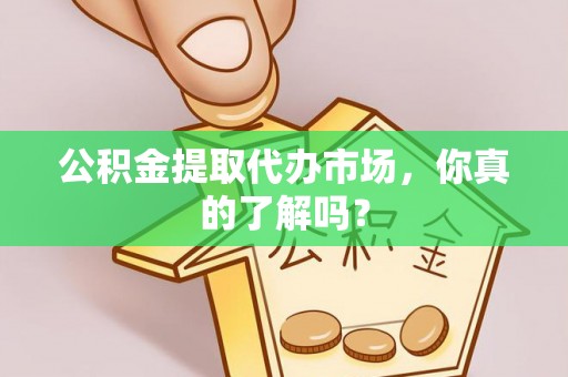 巴音郭楞公积金提取代办市场，你真的了解吗？