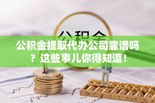巴音郭楞公积金提取代办公司靠谱吗？这些事儿你得知道！