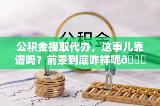 巴音郭楞公积金提取代办，这事儿靠谱吗？前景到底咋样呢😏