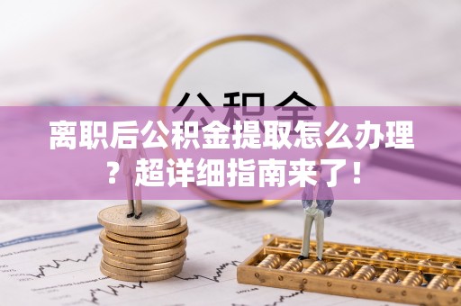 巴音郭楞离职后公积金提取怎么办理？超详细指南来了！