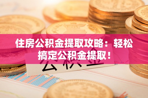 巴音郭楞住房公积金提取攻略：轻松搞定公积金提取！