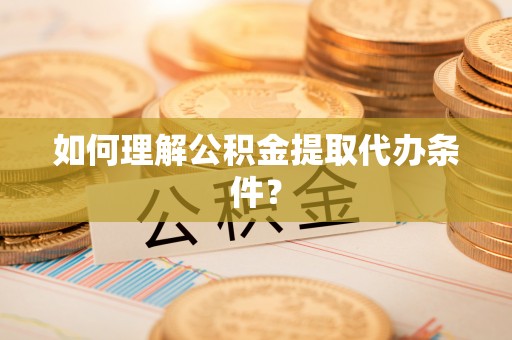 巴音郭楞如何理解公积金提取代办条件？