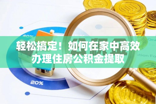 巴音郭楞轻松搞定！如何在家中高效办理住房公积金提取