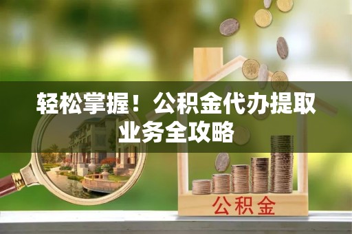 巴音郭楞轻松掌握！公积金代办提取业务全攻略