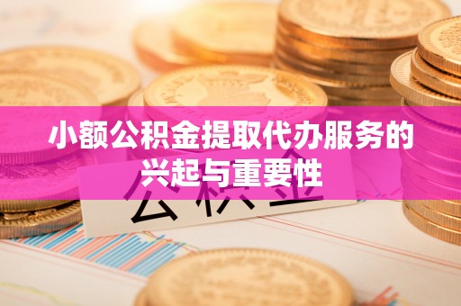 巴音郭楞小额公积金提取代办服务的兴起与重要性
