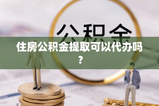 巴音郭楞住房公积金提取可以代办吗？