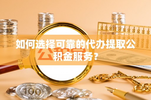 巴音郭楞如何选择可靠的代办提取公积金服务？