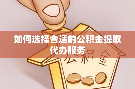 巴音郭楞如何选择合适的公积金提取代办服务