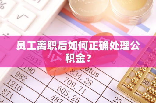 巴音郭楞员工离职后如何正确处理公积金？