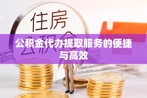 巴音郭楞公积金代办提取服务的便捷与高效