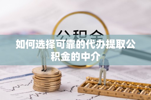 巴音郭楞如何选择可靠的代办提取公积金的中介