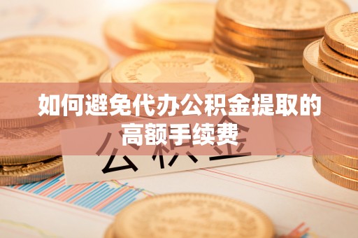 巴音郭楞如何避免代办公积金提取的高额手续费