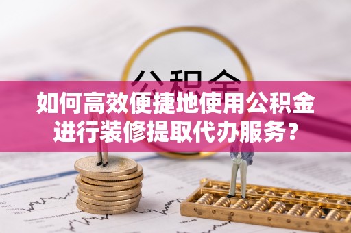 巴音郭楞如何高效便捷地使用公积金进行装修提取代办服务？