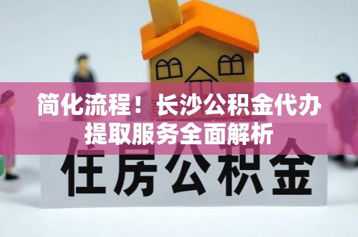 巴音郭楞简化流程！长沙公积金代办提取服务全面解析