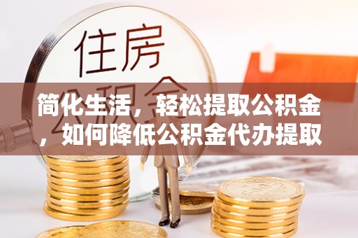巴音郭楞简化生活，轻松提取公积金，如何降低公积金代办提取的费用？