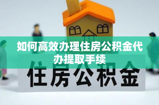 巴音郭楞如何高效办理住房公积金代办提取手续