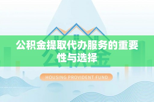 巴音郭楞公积金提取代办服务的重要性与选择