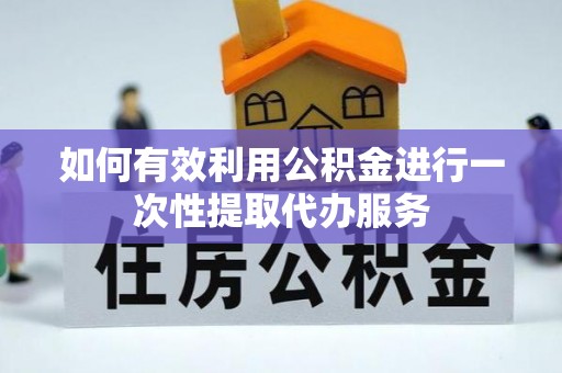 巴音郭楞如何有效利用公积金进行一次性提取代办服务