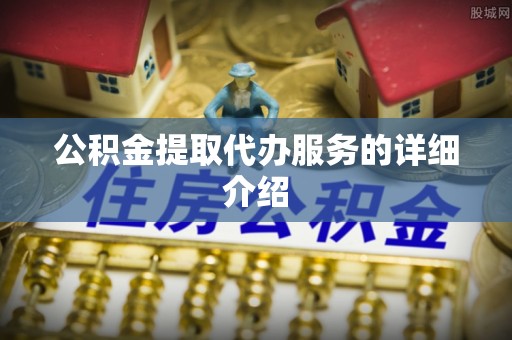 巴音郭楞公积金提取代办服务的详细介绍