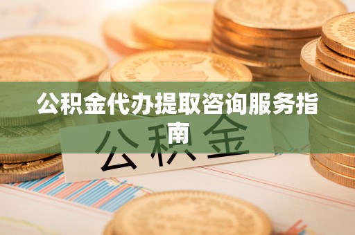 巴音郭楞公积金代办提取咨询服务指南