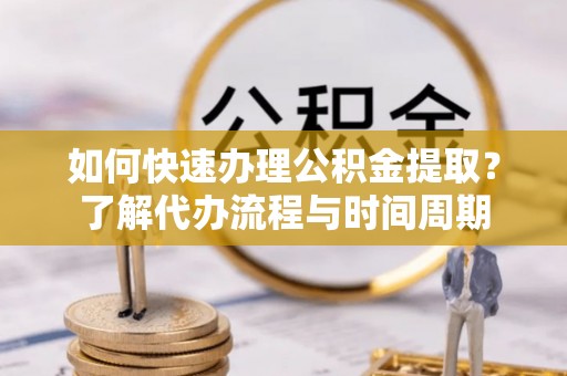 巴音郭楞如何快速办理公积金提取？了解代办流程与时间周期