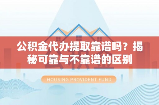 巴音郭楞公积金代办提取靠谱吗？揭秘可靠与不靠谱的区别
