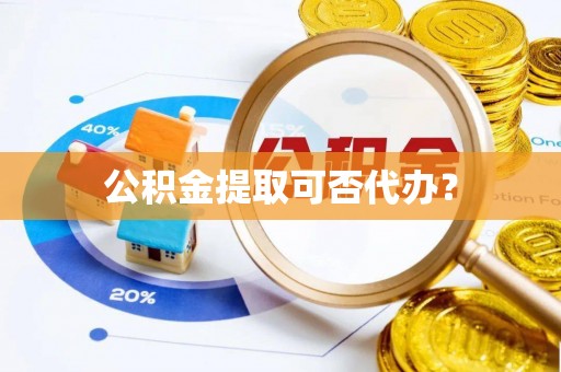 巴音郭楞公积金提取可否代办？