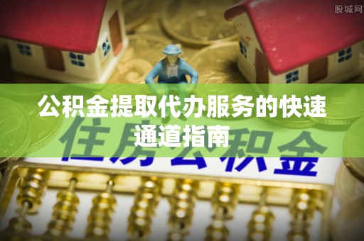 巴音郭楞公积金提取代办服务的快速通道指南
