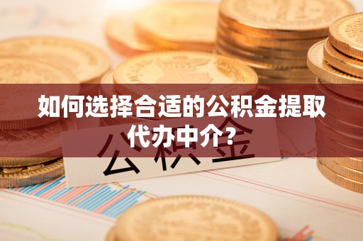 巴音郭楞如何选择合适的公积金提取代办中介？