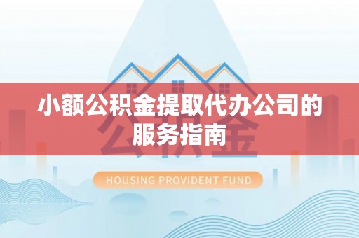 巴音郭楞小额公积金提取代办公司的服务指南