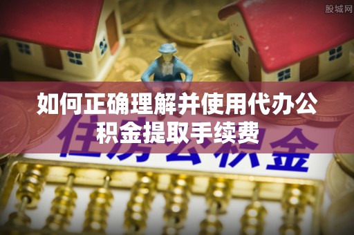 巴音郭楞如何正确理解并使用代办公积金提取手续费