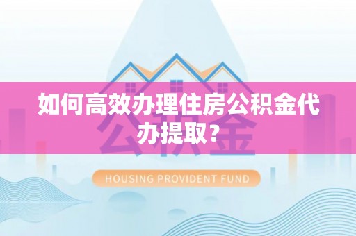 巴音郭楞如何高效办理住房公积金代办提取？