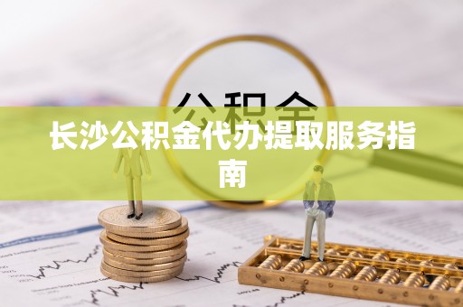 巴音郭楞长沙公积金代办提取服务指南