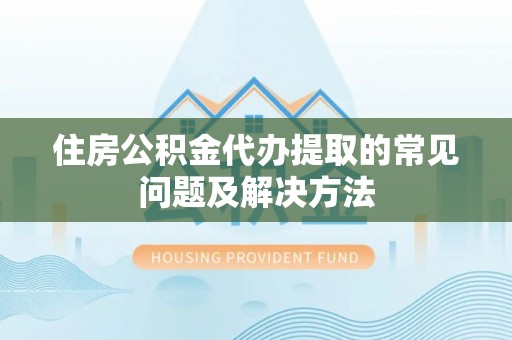 巴音郭楞住房公积金代办提取的常见问题及解决方法