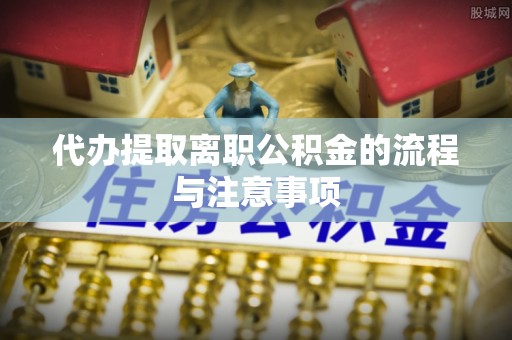 巴音郭楞代办提取离职公积金的流程与注意事项